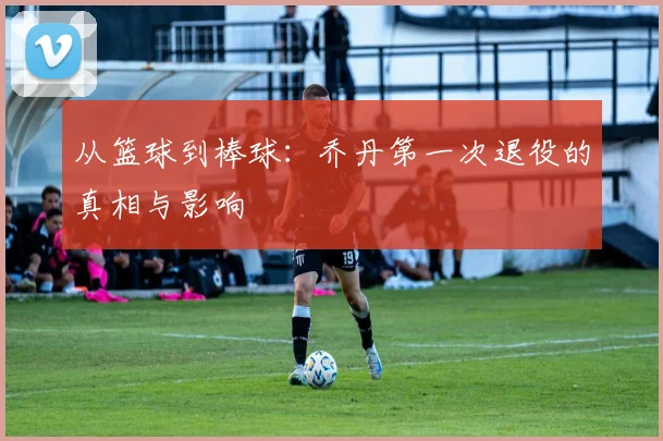 从篮球到棒球：乔丹第一次退役的真相与影响