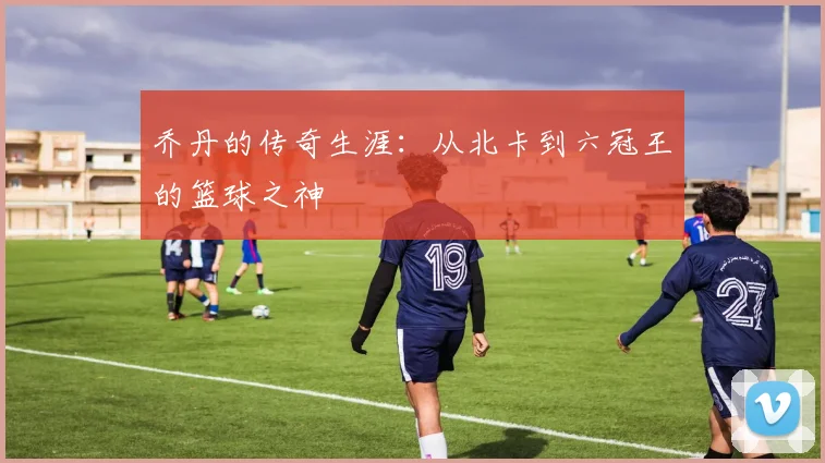 乔丹的传奇生涯：从北卡到六冠王的篮球之神
