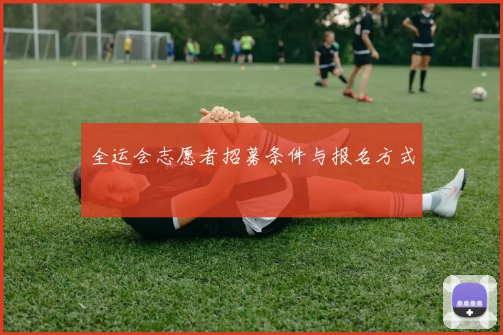 全运会志愿者招募条件与报名方式