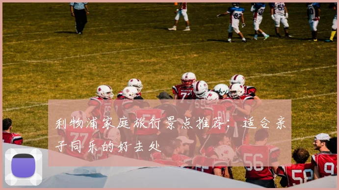利物浦家庭旅行景点推荐：适合亲子同乐的好去处