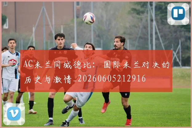 AC米兰同城德比：国际米兰对决的历史与激情_20260605212916